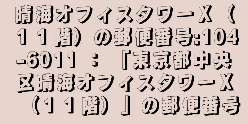 晴海オフィスタワーＸ（１１階）の郵便番号:104-6011 ： 「東京都中央区晴海オフィスタワーＸ（１１階）」の郵便番号