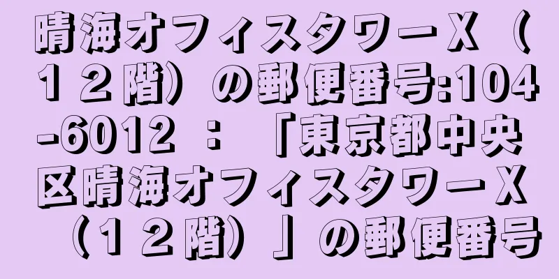 晴海オフィスタワーＸ（１２階）の郵便番号:104-6012 ： 「東京都中央区晴海オフィスタワーＸ（１２階）」の郵便番号