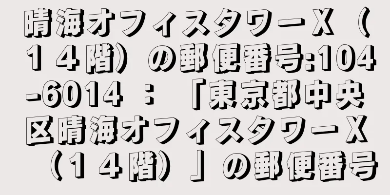 晴海オフィスタワーＸ（１４階）の郵便番号:104-6014 ： 「東京都中央区晴海オフィスタワーＸ（１４階）」の郵便番号