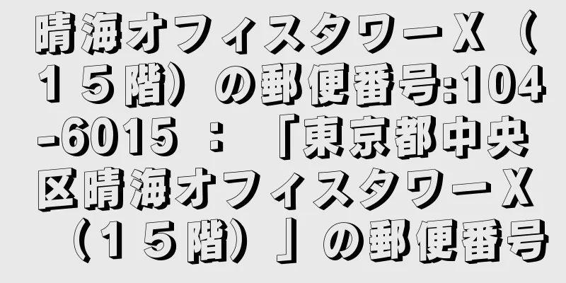 晴海オフィスタワーＸ（１５階）の郵便番号:104-6015 ： 「東京都中央区晴海オフィスタワーＸ（１５階）」の郵便番号