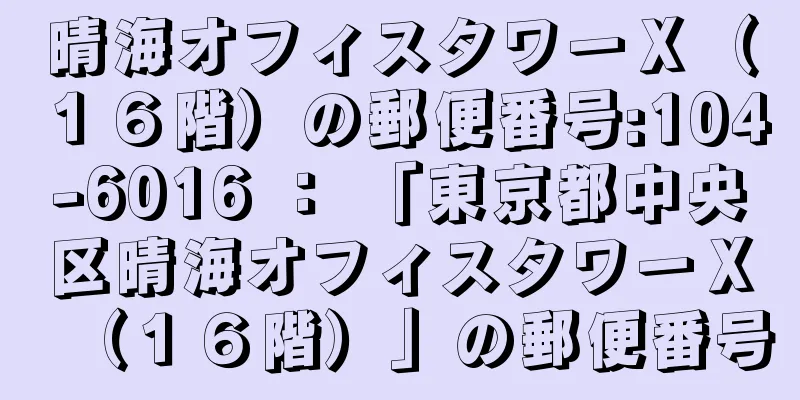 晴海オフィスタワーＸ（１６階）の郵便番号:104-6016 ： 「東京都中央区晴海オフィスタワーＸ（１６階）」の郵便番号