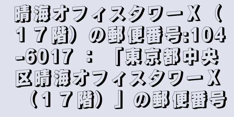 晴海オフィスタワーＸ（１７階）の郵便番号:104-6017 ： 「東京都中央区晴海オフィスタワーＸ（１７階）」の郵便番号