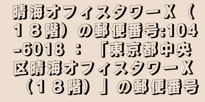 晴海オフィスタワーＸ（１８階）の郵便番号:104-6018 ： 「東京都中央区晴海オフィスタワーＸ（１８階）」の郵便番号