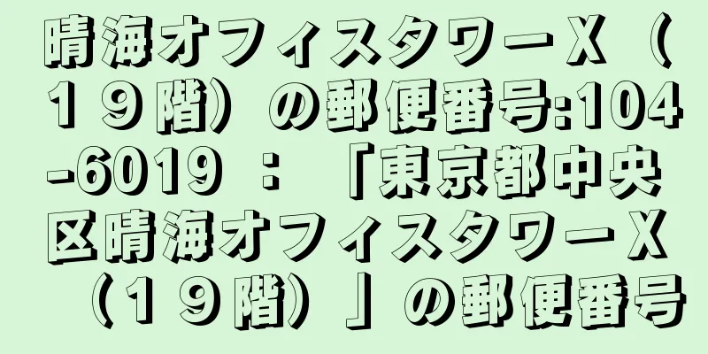 晴海オフィスタワーＸ（１９階）の郵便番号:104-6019 ： 「東京都中央区晴海オフィスタワーＸ（１９階）」の郵便番号