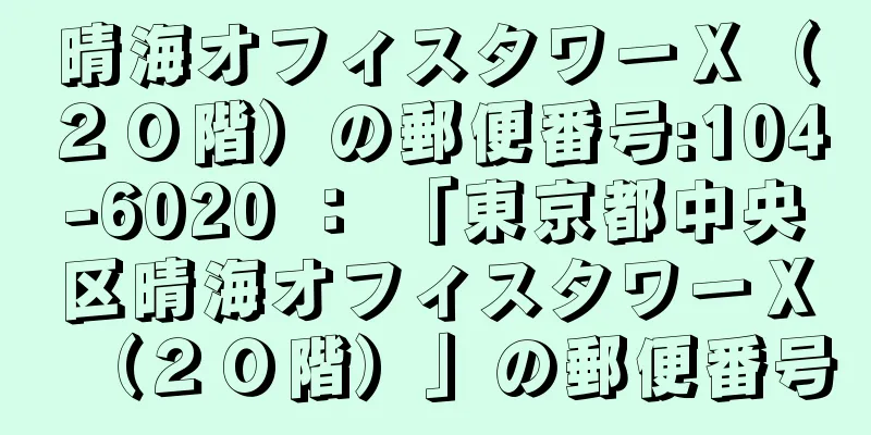 晴海オフィスタワーＸ（２０階）の郵便番号:104-6020 ： 「東京都中央区晴海オフィスタワーＸ（２０階）」の郵便番号