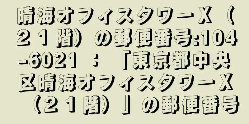 晴海オフィスタワーＸ（２１階）の郵便番号:104-6021 ： 「東京都中央区晴海オフィスタワーＸ（２１階）」の郵便番号