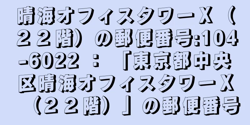 晴海オフィスタワーＸ（２２階）の郵便番号:104-6022 ： 「東京都中央区晴海オフィスタワーＸ（２２階）」の郵便番号