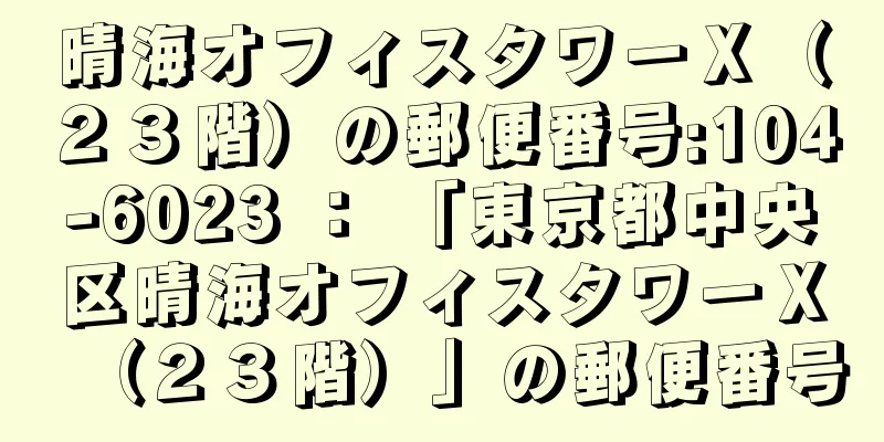 晴海オフィスタワーＸ（２３階）の郵便番号:104-6023 ： 「東京都中央区晴海オフィスタワーＸ（２３階）」の郵便番号