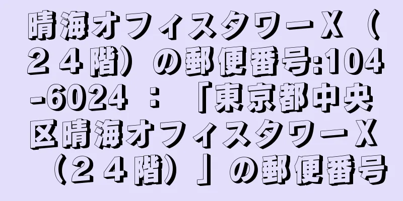 晴海オフィスタワーＸ（２４階）の郵便番号:104-6024 ： 「東京都中央区晴海オフィスタワーＸ（２４階）」の郵便番号