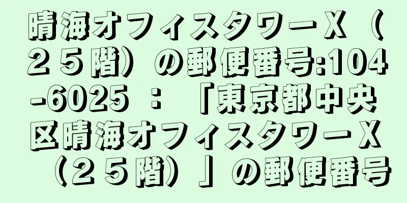 晴海オフィスタワーＸ（２５階）の郵便番号:104-6025 ： 「東京都中央区晴海オフィスタワーＸ（２５階）」の郵便番号