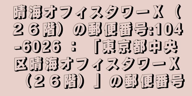 晴海オフィスタワーＸ（２６階）の郵便番号:104-6026 ： 「東京都中央区晴海オフィスタワーＸ（２６階）」の郵便番号