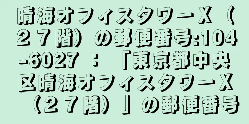 晴海オフィスタワーＸ（２７階）の郵便番号:104-6027 ： 「東京都中央区晴海オフィスタワーＸ（２７階）」の郵便番号