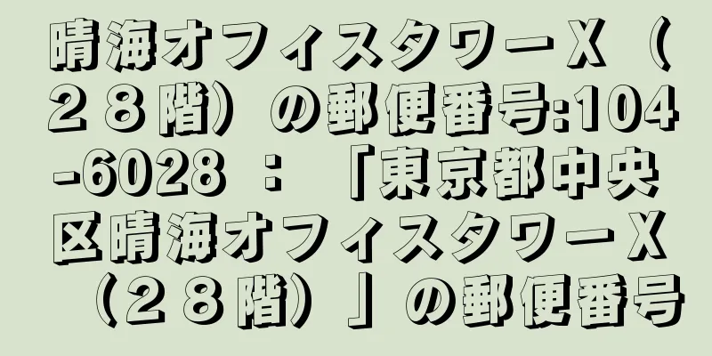 晴海オフィスタワーＸ（２８階）の郵便番号:104-6028 ： 「東京都中央区晴海オフィスタワーＸ（２８階）」の郵便番号