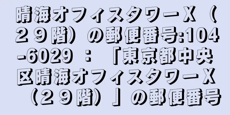 晴海オフィスタワーＸ（２９階）の郵便番号:104-6029 ： 「東京都中央区晴海オフィスタワーＸ（２９階）」の郵便番号