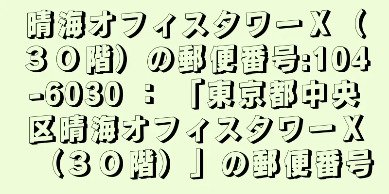 晴海オフィスタワーＸ（３０階）の郵便番号:104-6030 ： 「東京都中央区晴海オフィスタワーＸ（３０階）」の郵便番号