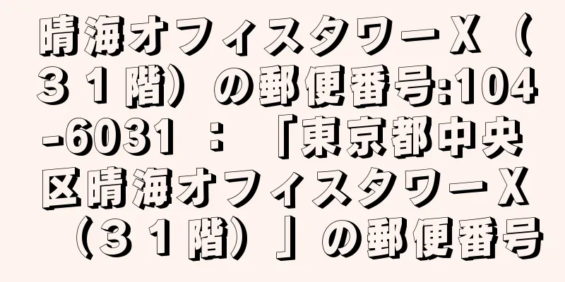 晴海オフィスタワーＸ（３１階）の郵便番号:104-6031 ： 「東京都中央区晴海オフィスタワーＸ（３１階）」の郵便番号