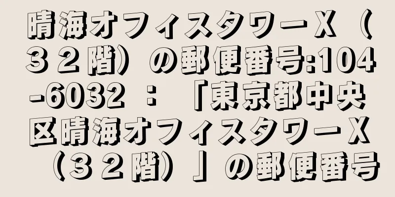 晴海オフィスタワーＸ（３２階）の郵便番号:104-6032 ： 「東京都中央区晴海オフィスタワーＸ（３２階）」の郵便番号