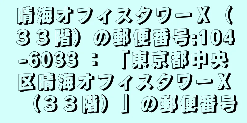 晴海オフィスタワーＸ（３３階）の郵便番号:104-6033 ： 「東京都中央区晴海オフィスタワーＸ（３３階）」の郵便番号