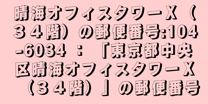 晴海オフィスタワーＸ（３４階）の郵便番号:104-6034 ： 「東京都中央区晴海オフィスタワーＸ（３４階）」の郵便番号