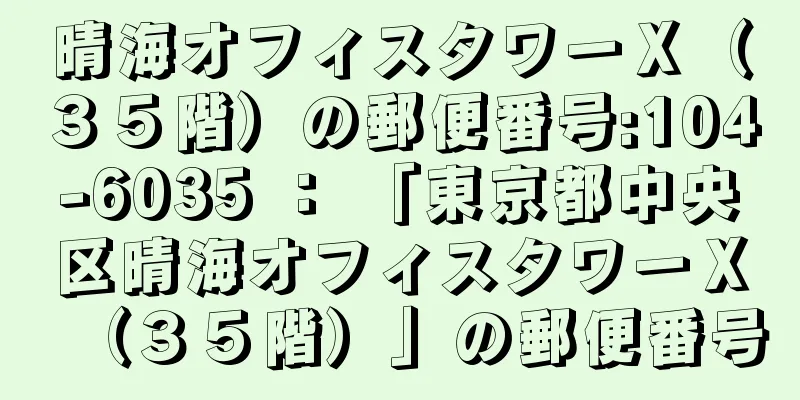 晴海オフィスタワーＸ（３５階）の郵便番号:104-6035 ： 「東京都中央区晴海オフィスタワーＸ（３５階）」の郵便番号