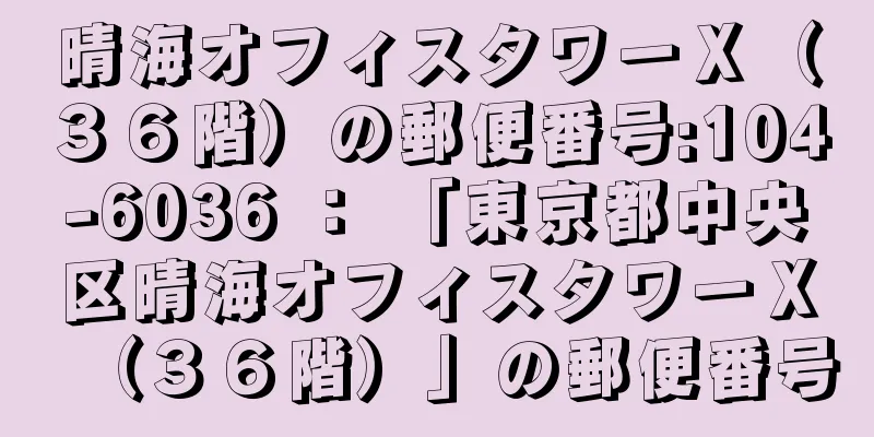 晴海オフィスタワーＸ（３６階）の郵便番号:104-6036 ： 「東京都中央区晴海オフィスタワーＸ（３６階）」の郵便番号