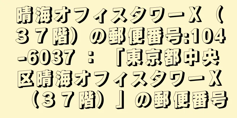 晴海オフィスタワーＸ（３７階）の郵便番号:104-6037 ： 「東京都中央区晴海オフィスタワーＸ（３７階）」の郵便番号