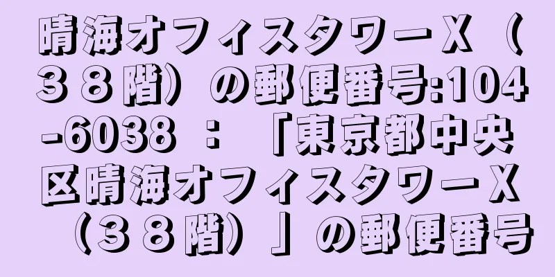 晴海オフィスタワーＸ（３８階）の郵便番号:104-6038 ： 「東京都中央区晴海オフィスタワーＸ（３８階）」の郵便番号