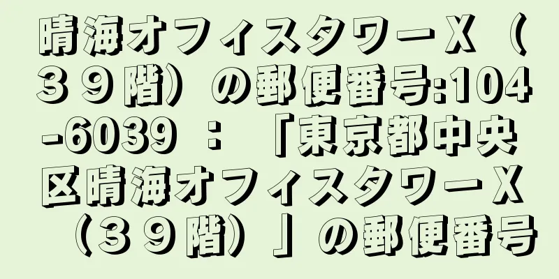 晴海オフィスタワーＸ（３９階）の郵便番号:104-6039 ： 「東京都中央区晴海オフィスタワーＸ（３９階）」の郵便番号