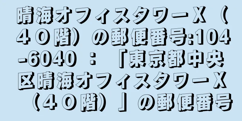 晴海オフィスタワーＸ（４０階）の郵便番号:104-6040 ： 「東京都中央区晴海オフィスタワーＸ（４０階）」の郵便番号