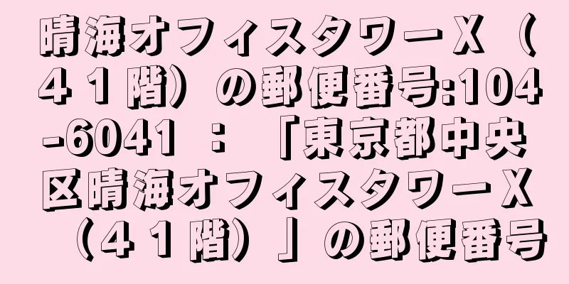 晴海オフィスタワーＸ（４１階）の郵便番号:104-6041 ： 「東京都中央区晴海オフィスタワーＸ（４１階）」の郵便番号