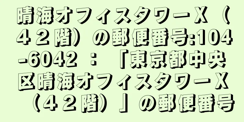 晴海オフィスタワーＸ（４２階）の郵便番号:104-6042 ： 「東京都中央区晴海オフィスタワーＸ（４２階）」の郵便番号