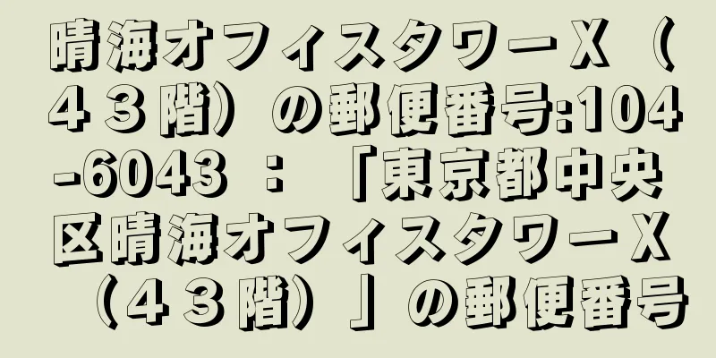 晴海オフィスタワーＸ（４３階）の郵便番号:104-6043 ： 「東京都中央区晴海オフィスタワーＸ（４３階）」の郵便番号