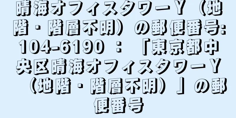 晴海オフィスタワーＹ（地階・階層不明）の郵便番号:104-6190 ： 「東京都中央区晴海オフィスタワーＹ（地階・階層不明）」の郵便番号