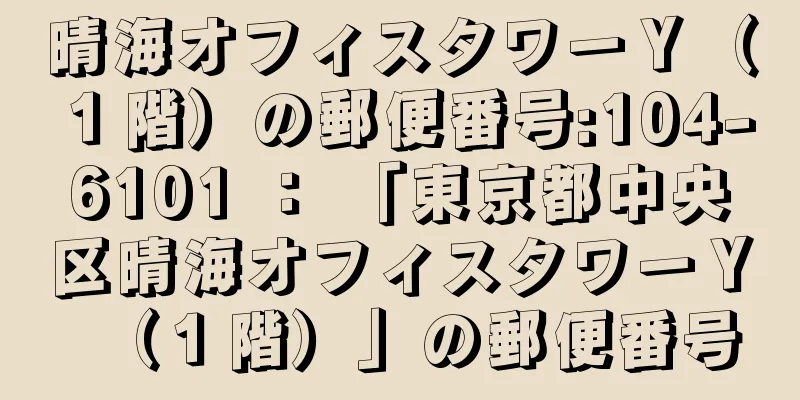 晴海オフィスタワーＹ（１階）の郵便番号:104-6101 ： 「東京都中央区晴海オフィスタワーＹ（１階）」の郵便番号