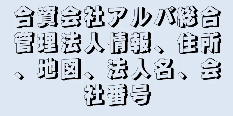 合資会社アルバ総合管理法人情報、住所、地図、法人名、会社番号