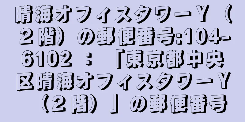 晴海オフィスタワーＹ（２階）の郵便番号:104-6102 ： 「東京都中央区晴海オフィスタワーＹ（２階）」の郵便番号