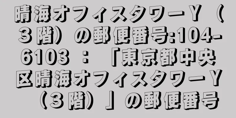 晴海オフィスタワーＹ（３階）の郵便番号:104-6103 ： 「東京都中央区晴海オフィスタワーＹ（３階）」の郵便番号