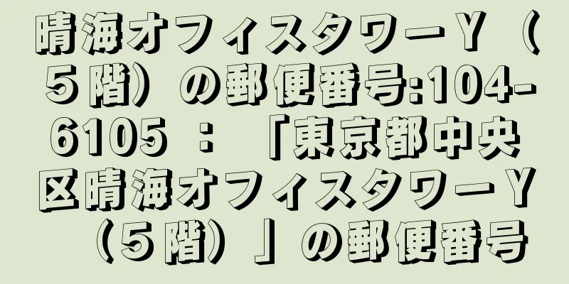 晴海オフィスタワーＹ（５階）の郵便番号:104-6105 ： 「東京都中央区晴海オフィスタワーＹ（５階）」の郵便番号