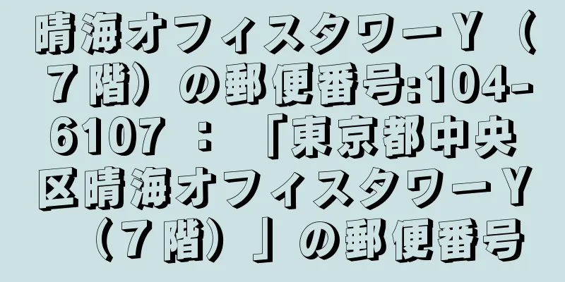 晴海オフィスタワーＹ（７階）の郵便番号:104-6107 ： 「東京都中央区晴海オフィスタワーＹ（７階）」の郵便番号