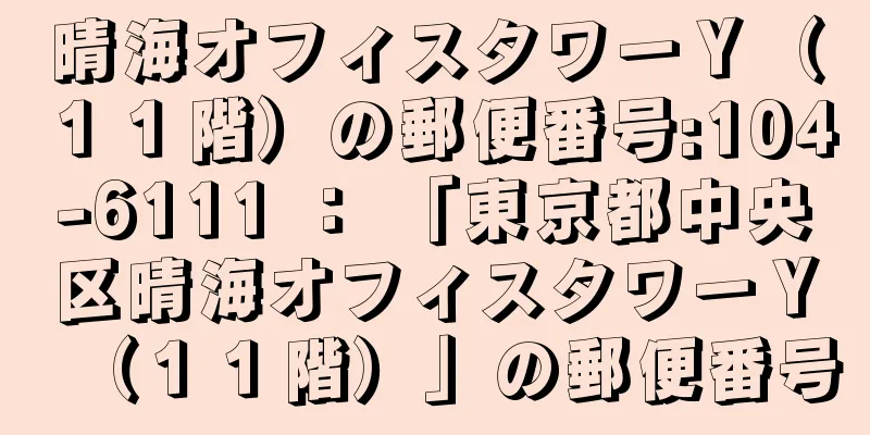 晴海オフィスタワーＹ（１１階）の郵便番号:104-6111 ： 「東京都中央区晴海オフィスタワーＹ（１１階）」の郵便番号