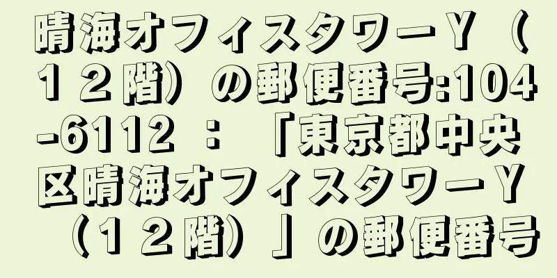 晴海オフィスタワーＹ（１２階）の郵便番号:104-6112 ： 「東京都中央区晴海オフィスタワーＹ（１２階）」の郵便番号