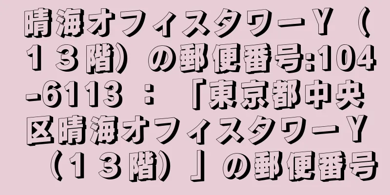 晴海オフィスタワーＹ（１３階）の郵便番号:104-6113 ： 「東京都中央区晴海オフィスタワーＹ（１３階）」の郵便番号