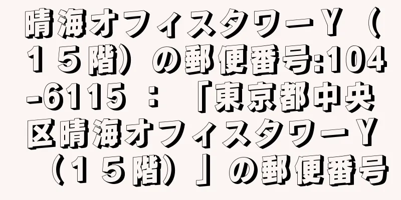 晴海オフィスタワーＹ（１５階）の郵便番号:104-6115 ： 「東京都中央区晴海オフィスタワーＹ（１５階）」の郵便番号