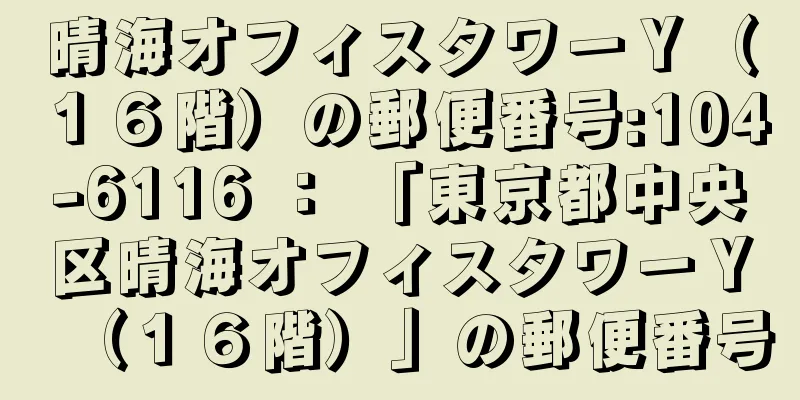 晴海オフィスタワーＹ（１６階）の郵便番号:104-6116 ： 「東京都中央区晴海オフィスタワーＹ（１６階）」の郵便番号