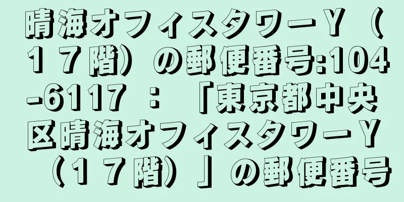 晴海オフィスタワーＹ（１７階）の郵便番号:104-6117 ： 「東京都中央区晴海オフィスタワーＹ（１７階）」の郵便番号