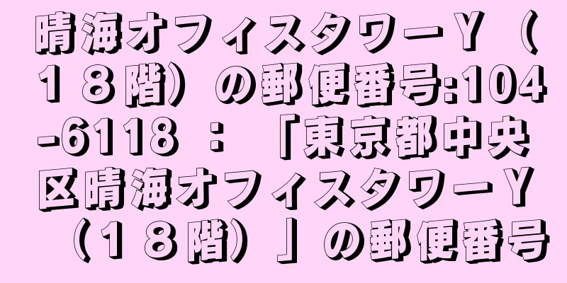 晴海オフィスタワーＹ（１８階）の郵便番号:104-6118 ： 「東京都中央区晴海オフィスタワーＹ（１８階）」の郵便番号