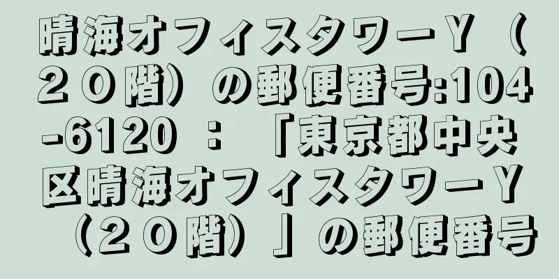 晴海オフィスタワーＹ（２０階）の郵便番号:104-6120 ： 「東京都中央区晴海オフィスタワーＹ（２０階）」の郵便番号