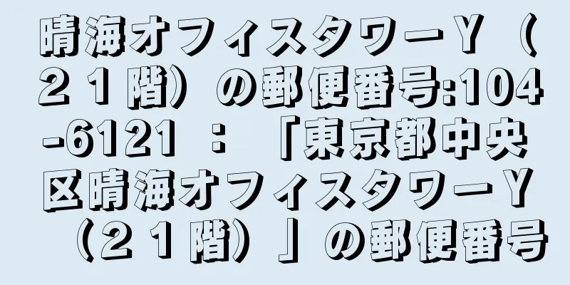 晴海オフィスタワーＹ（２１階）の郵便番号:104-6121 ： 「東京都中央区晴海オフィスタワーＹ（２１階）」の郵便番号