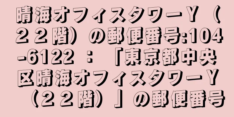 晴海オフィスタワーＹ（２２階）の郵便番号:104-6122 ： 「東京都中央区晴海オフィスタワーＹ（２２階）」の郵便番号