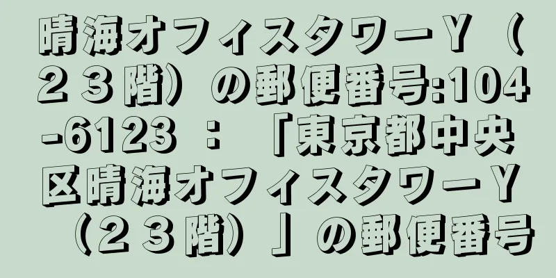 晴海オフィスタワーＹ（２３階）の郵便番号:104-6123 ： 「東京都中央区晴海オフィスタワーＹ（２３階）」の郵便番号